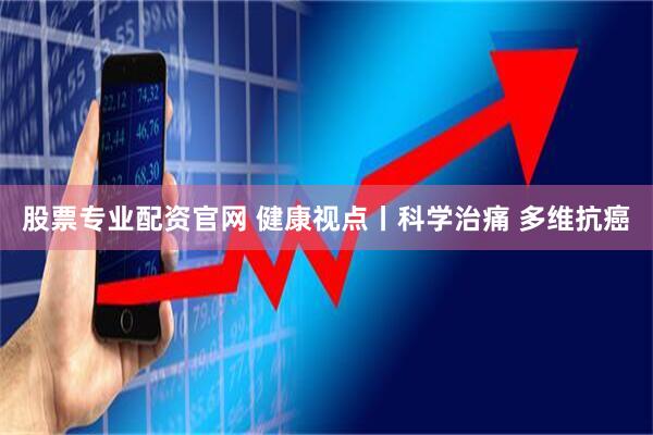 股票专业配资官网 健康视点丨科学治痛 多维抗癌
