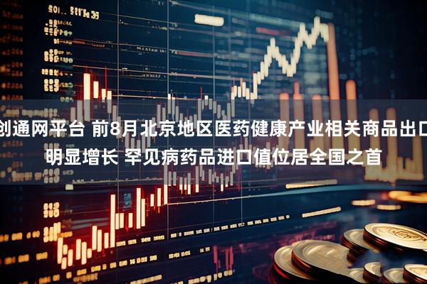 创通网平台 前8月北京地区医药健康产业相关商品出口明显增长 罕见病药品进口值位居全国之首