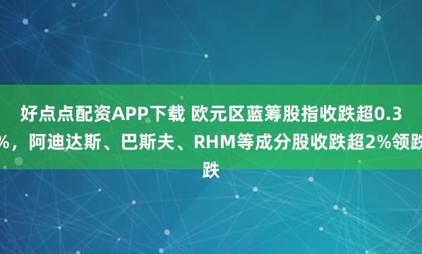 好点点配资APP下载 欧元区蓝筹股指收跌超0.3%，阿迪达斯、巴斯夫、RHM等成分股收跌超2%领跌