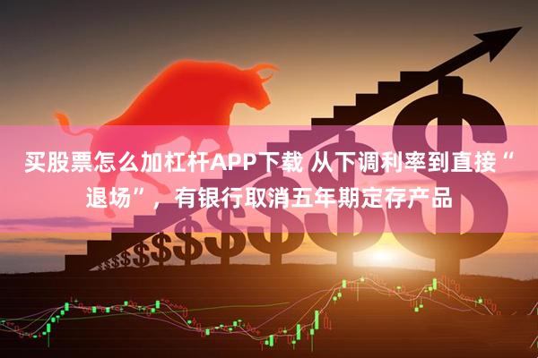 买股票怎么加杠杆APP下载 从下调利率到直接“退场”，有银行取消五年期定存产品