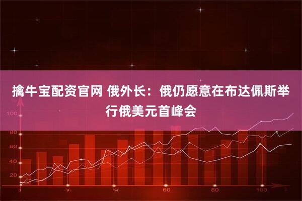 擒牛宝配资官网 俄外长：俄仍愿意在布达佩斯举行俄美元首峰会