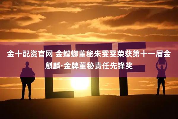 金十配资官网 金螳螂董秘朱雯雯荣获第十一届金麒麟·金牌董秘责任先锋奖