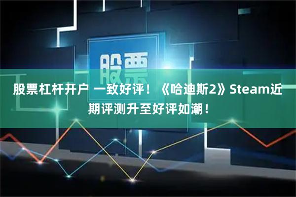 股票杠杆开户 一致好评！《哈迪斯2》Steam近期评测升至好评如潮！