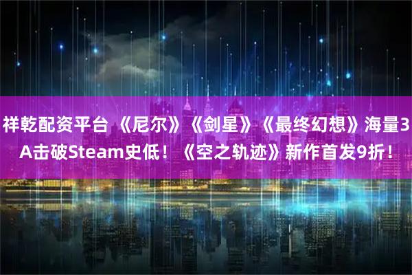 祥乾配资平台 《尼尔》《剑星》《最终幻想》海量3A击破Steam史低！《空之轨迹》新作首发9折！
