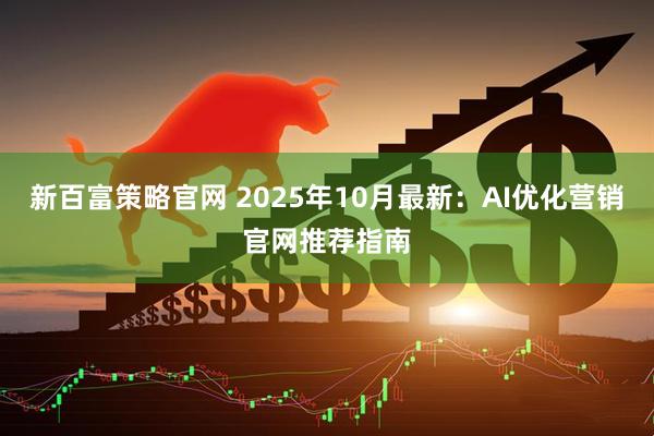 新百富策略官网 2025年10月最新：AI优化营销官网推荐指南