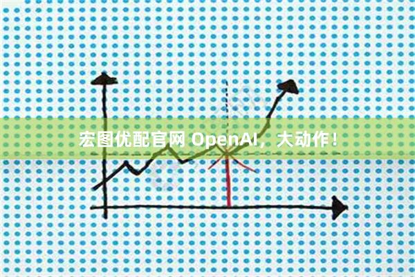 宏图优配官网 OpenAI，大动作！