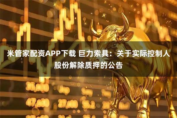 米管家配资APP下载 巨力索具：关于实际控制人股份解除质押的公告