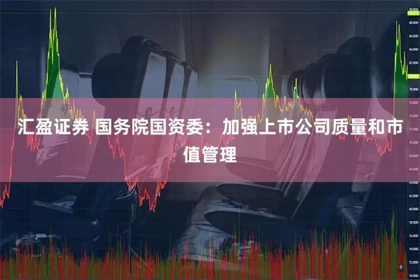 汇盈证券 国务院国资委：加强上市公司质量和市值管理