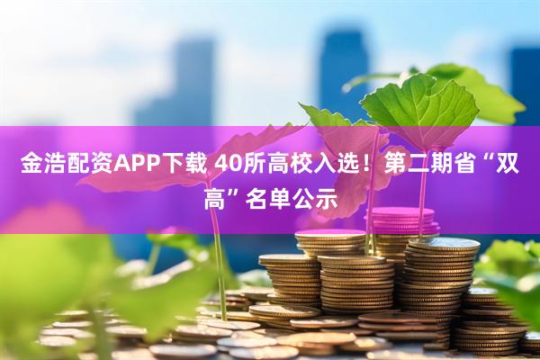 金浩配资APP下载 40所高校入选！第二期省“双高”名单公示