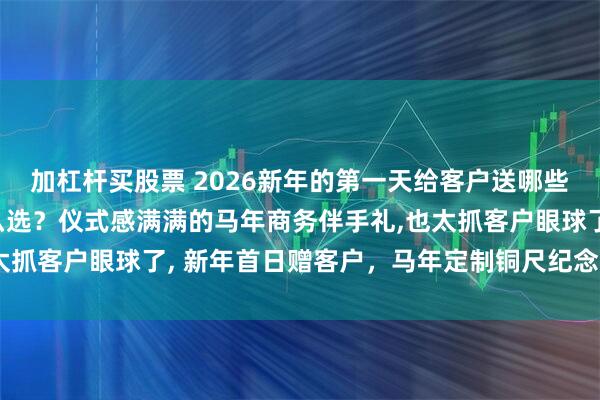 加杠杆买股票 2026新年的第一天给客户送哪些马年礼品 新年礼物怎么选？仪式感满满的马年商务伴手礼,也太抓客户眼球了, 新年首日赠客户，马年定制铜尺纪念品尽显心意