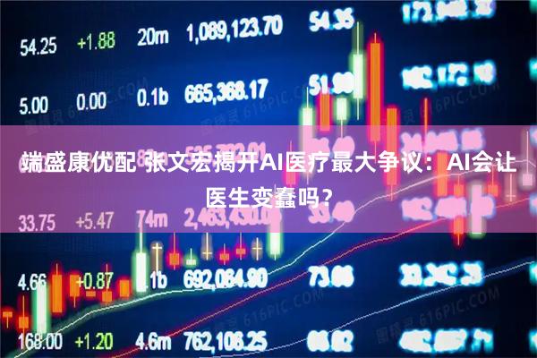 端盛康优配 张文宏揭开AI医疗最大争议：AI会让医生变蠢吗？