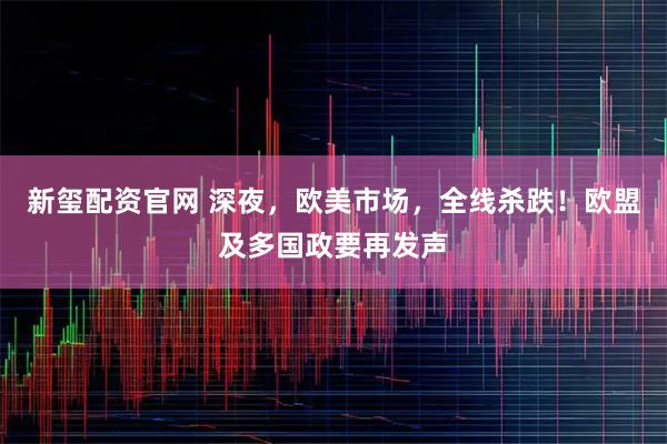 新玺配资官网 深夜，欧美市场，全线杀跌！欧盟及多国政要再发声