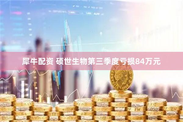 犀牛配资 硕世生物第三季度亏损84万元