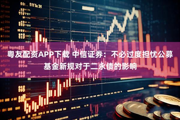 粤友配资APP下载 中信证券：不必过度担忧公募基金新规对于二永债的影响